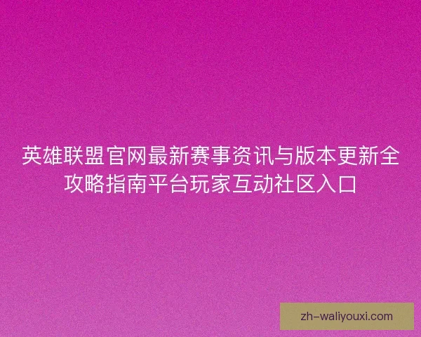 英雄联盟官网最新赛事资讯与版本更新全攻略指南平台玩家互动社区入口