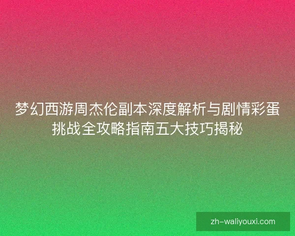 梦幻西游周杰伦副本深度解析与剧情彩蛋挑战全攻略指南五大技巧揭秘