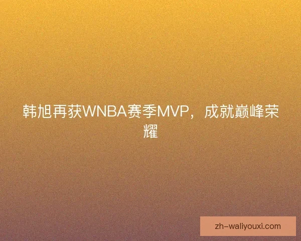 韩旭再获WNBA赛季MVP，成就巅峰荣耀