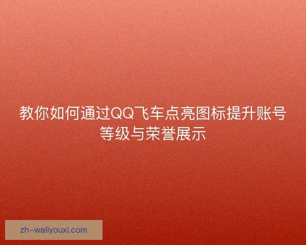 教你如何通过QQ飞车点亮图标提升账号等级与荣誉展示